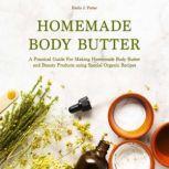 Homemade Body Butter A Practical Guide for Making Homemade Body Butter and Beauty Products Using Special Organic Recipes