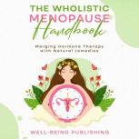 The Wholistic Menopause Handbook Merging Hormone Therapy with Natural Remedies, Well-Being Publishing