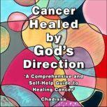 Cancer Healed by God's Direction A Comprehensive and Self - help Guide to Healing Cancer