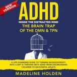 ADHD Inside the Distracted Mind. The Brain Trap of the DMN & TPN. A Life-Changing Guide to Turning Neurodiversity Into a Gift & Thriving With ADHD From Disorganized Children to Successful Adults. New Version, Madeline Holden
