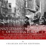 Nazi Germany's Conquest of Western Europe: The Negotiations and Campaigns that Let Hitler Conquer the Continent Before and During World War II, Charles River Editors