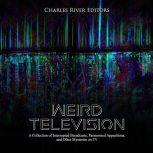 Weird Television: A Collection of Interrupted Broadcasts, Paranormal Apparitions, and Other Mysteries on TV, Charles River Editors
