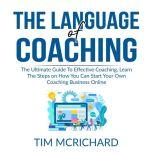 The Language of Coaching: The Ultimate Guide To Effective Coaching, Learn The Steps on How You Can Start Your Own Coaching Business Online