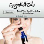 Essential Oils Boost Your Health by Using Aromatherapy