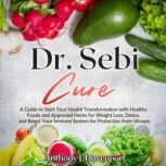 Dr.Sebi Cure A Guide to Start Your Health Transformation with Healthy Foods and Approved Herbs for Weight Loss, Detox, and Boost Your Immune System for Protection from Viruses, Anthony J. Davenport