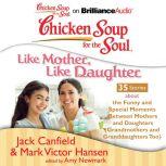 Chicken Soup for the Soul: Like Mother, Like Daughter - 35 Stories about the Funny and Special Moments Between Mothers and Daughters (Grandmothers and Granddaughters Too), Jack Canfield