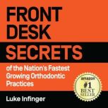FRONT DESK SECRETS of the Nation's Fastest Growing Orthodontic Practices, Luke Infinger