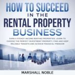 How to Succeed in the Rental Property Business Earn a Steady Income Renting Properties. Learn to Choose the Perfect Investment Property, Find and Keep Reliable Tenants and Achieve Financial Freedom, Marshall Noble