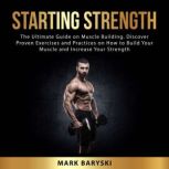 Starting Strength: The Ultimate Guide on Muscle Building. Discover Proven Exercises and Practices on How to Build Your Muscle and Increase Your Strength, Mark Baryski