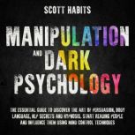 Manipulation and Dark Psychology The Essential Guide to Discover The Art of Persuasion, Body Language, NLP Secrets and Hypnosis. Start Reading People and Influence them using Mind Control Techniques, Scott Habits