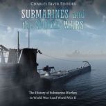 Submarines and the World Wars: The History of Submarine Warfare in World War I and World War II, Charles River Editors