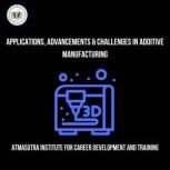 Applications, Advancements & Challenges In Additive Manufacturing Learn all about additive manufacturing today!, Atmasutra Institute For Career Development Training