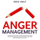 Anger Management Take Control of Your Emotions - The Ultimate Guide for Men & Women to Achieve Freedom from Anger, Stress, and Anxiety to Build Happier Relationships and Obtain a Better Life., Eric Holt