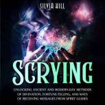Scrying: Unlocking Ancient and Modern-Day Methods of Divination, Fortune-Telling, and Ways of Receiving Messages from Spirit Guides, Silvia Hill