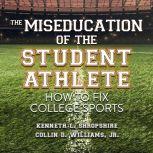The Miseducation of the Student Athlete How to Fix College Sports, Kenneth L. Shropshire