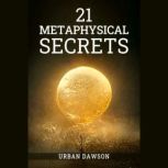 21 METAPHYSICAL SECRETS Wisdom That Can Change Your Life, Even If You Think Differently (2022 Guide for Beginners), Urban Dawson