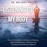 Listening To My Body: A Practical Guide To Finding Mindfulness, Understanding Your Emotions And Developing Emotional Resilience, Dr. Belinda Hollis