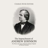 The Impeachment of Andrew Johnson: The History and Legacy of the First Attempt to Impeach an American President, Charles River Editors