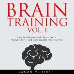 BRAIN TRAINING VOL. I : HOW TO TRAIN YOUR BRAIN TO SEE YOU'RE STRONGER, BETTER AND MORE CAPABLE THAN YOU THINK