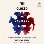 The Closed Partisan Mind A New Psychology of American Polarization, Matthew D. Luttig