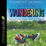 Wondering about the Bible with Children Engaging a Child's Curiosity about the Bible, Elizabeth Caldwell