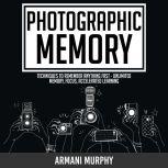Photographic Memory Techniques to Remember Anything Fast - Unlimited Memory, Focus, Accelerated Learning, Armani Murphy