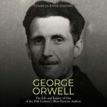 George Orwell: The Life and Legacy of One of the 20th Century's Most Famous Authors, Charles River Editors