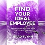 Find Your Ideal Employee How to consistently find great staff for your business, Brad Flynn