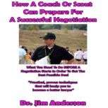 How a Coach or Scout Can Prepare for a Successful Negotiation What You Need to Do BEFORE a Negotiation Starts in Order to Get the Best Possible Outcome, Dr. Jim Anderson