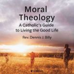Moral Theology A Catholic's Guide to Living the Good Life, Dennis J. Billy