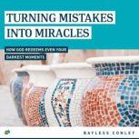 Turning Mistakes into Miracles How God Redeems Even Your Darkest Moments, Bayless Conley