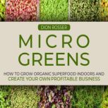 Microgreens: How to Grow Organic Superfood Indoors and Create Your Own Profitable Business, Dion Rosser