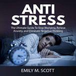 Anti Stress: The Ultimate Guide To Stop Worrying, Relieve Anxiety, and Eliminate Negative Thinking, Emily M. Scott
