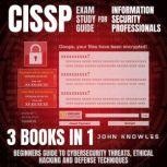 CISSP Exam Study Guide For Information Security Professionals Beginners Guide To Cybersecurity Threats, Ethical Hacking And Defense Techniques 3 Books In 1