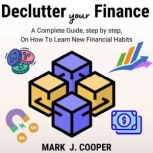 Declutter Your Finance A Complete Guide, Step by Step, On How To Learn New Financial Habits, Mark J.Cooper