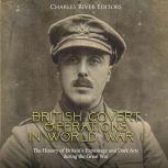 British Covert Operations in World War I: The History of Britains Espionage and Dark Arts during the Great War