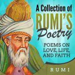 A Collection of Rumi's Poetry Poems on Love, Life, and Faith, Rumi