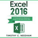 Excel 2016 A Comprehensive Beginners Guide to Microsoft Excel 2016, Timothy C. Needham