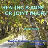 Healing a Bone or Joint Injury Hypnosis To Accelerate Healing Of Bone And Cartilage, Maggie Staiger
