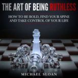 The Art Of Being Ruthless How to Be Bold, Find Your Spine And Take Control of Your Life, Michael Sloan