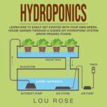 Hydroponics Learn How to Easily Get Started with Your Own Greenhouse Garden Through a Guided DIY Hydroponic System (Grow Organic Foods), Lou Rose