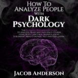 How to Analyze People with Dark Psychology The Ultimate Guide to Read, and Influence Others using Body Language, Manipulation, Subliminal Mind Control, NLP, and Persuasion., Jacob Anderson
