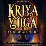Kriya Yoga for Beginners: The Ultimate Guide to Yoga Asanas, Mudras, Meditation, Pranayama, Kundalini Awakening, and Samadhi, Mari Silva