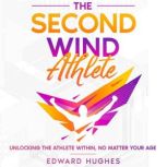 The Second Wind Athlete Unlocking the Athlete Within, No Matter Your Age, Edward Hughes