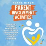 Parent Involvement Activities 7 Secrets to Effectively Bonding With Your Child for a Lifelong Healthy Parents and Children Relationship, Frank Dixon