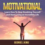 Motivational: Learn How To Stop Doubting Yourself and Start Living an Incredible Life, George J. King