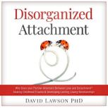 Disorganized Attachment Why does your partner alternate between love and detachment? Healing Childhood Trauma & Developing Lasting, Loving Relationships, David Lawson PhD