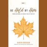 Be Held By Him Finding God When Life Knocks You Off Your Feet, Karen Brough