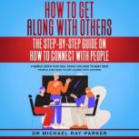 How To Get Along With Others: The Step-By-Step Guide On How To Connect With People, Dr. Michael Ray Parker