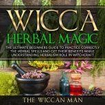 Wicca Herbal Magic The Ultimate Beginners Guide To Practice correctly the herbal spells and get their benefits while understanding Herbalism Role in Witchcraft